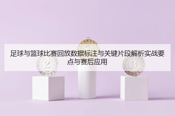 zu-qiu-yu-lan-qiu-bi-sai-hui-fang-shu-ju-biao-zhu-yu-guan-jian-pian-duan-jie-xi-shi-zhan-yao-dian-yu-sai-hou-ying-yong-1-939.jpg